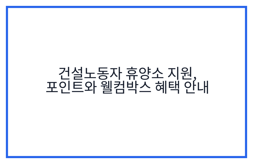 건설노동자 휴양소 지원, 포인트와 웰컴박스 혜택 안내