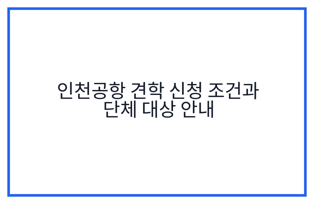 인천공항 견학 신청 조건과 단체 대상 안내