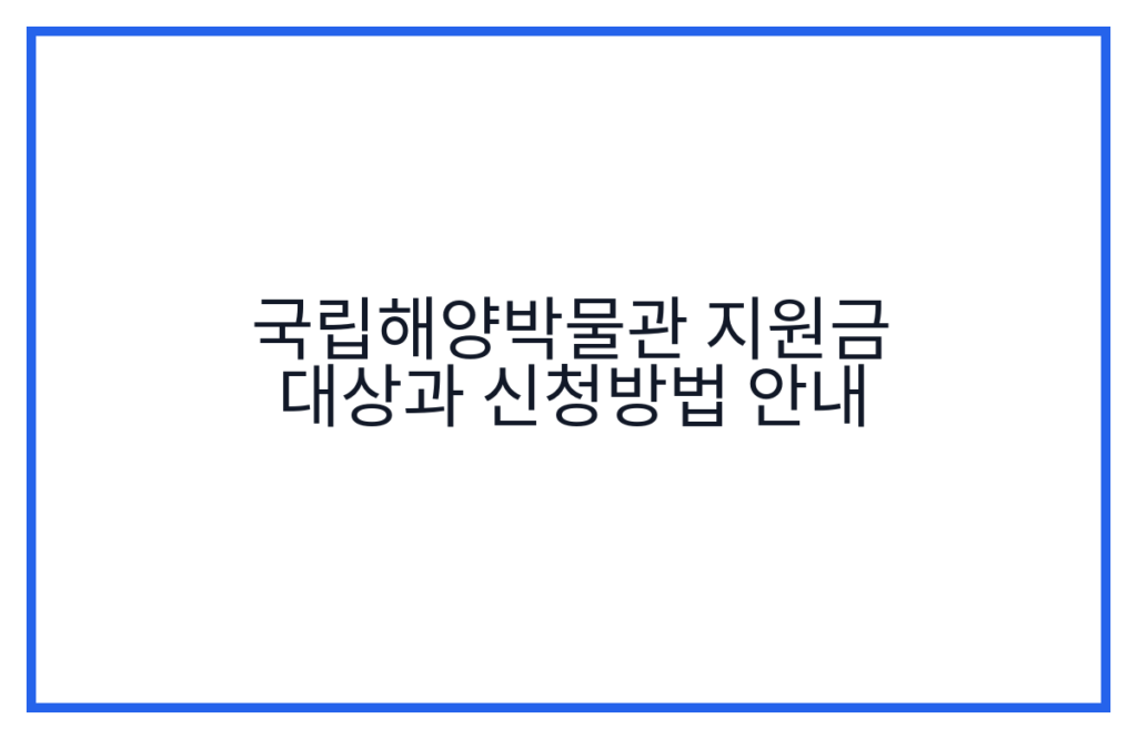 국립해양박물관 지원금 대상과 신청방법 안내