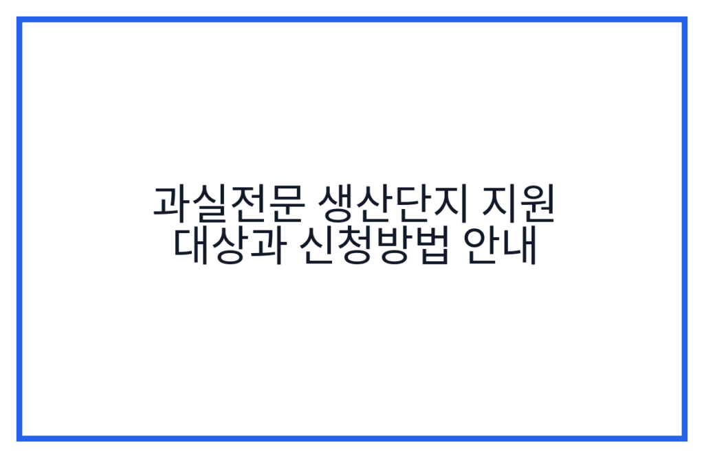 과실전문 생산단지 지원 대상과 신청방법 안내