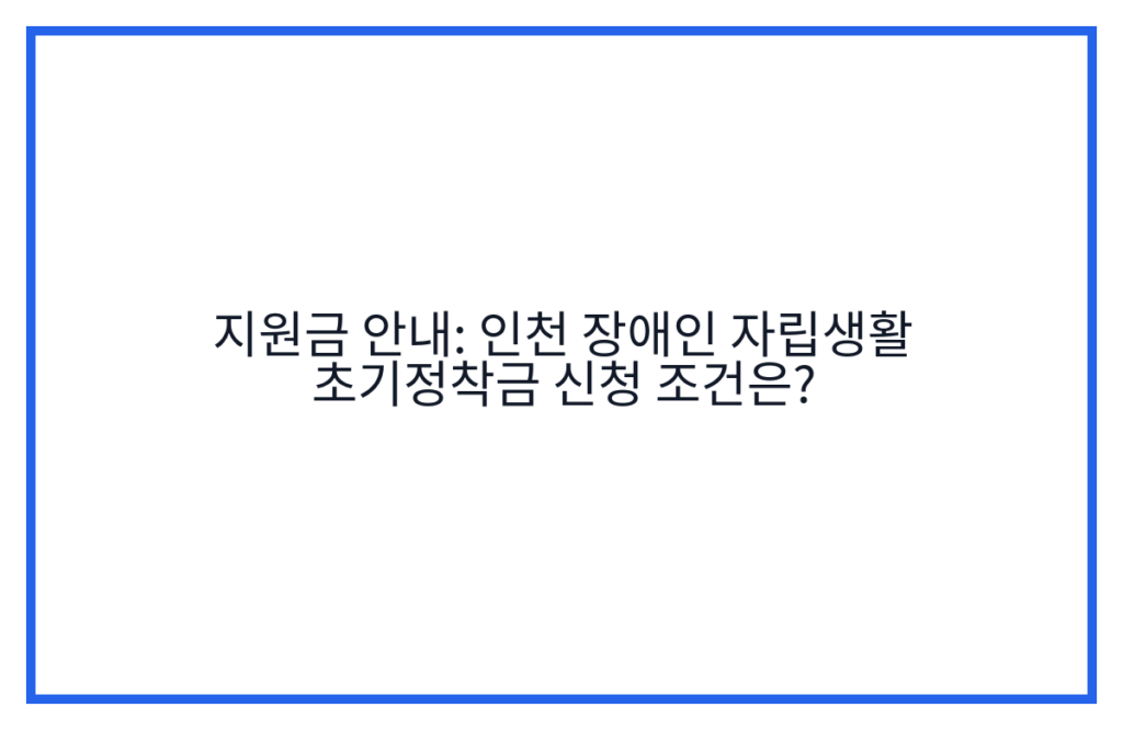 지원금 안내: 인천 장애인 자립생활 초기정착금 신청 조건은?