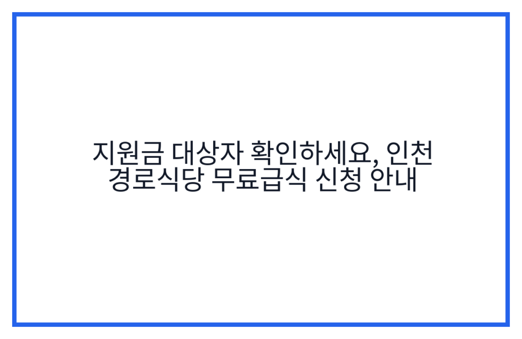 지원금 대상자 확인하세요, 인천 경로식당 무료급식 신청 안내