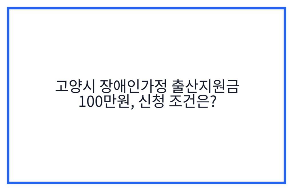고양시 장애인가정 출산지원금 100만원, 신청 조건은?