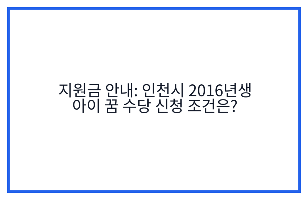 지원금 안내: 인천시 2016년생 아이 꿈 수당 신청 조건은?