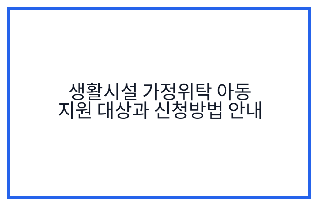 생활시설 가정위탁 아동 지원 대상과 신청방법 안내