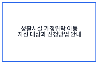 생활시설 가정위탁 아동 지원 대상과 신청방법 안내