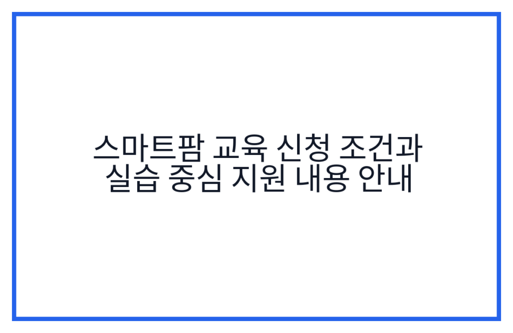 스마트팜 교육 신청 조건과 실습 중심 지원 내용 안내