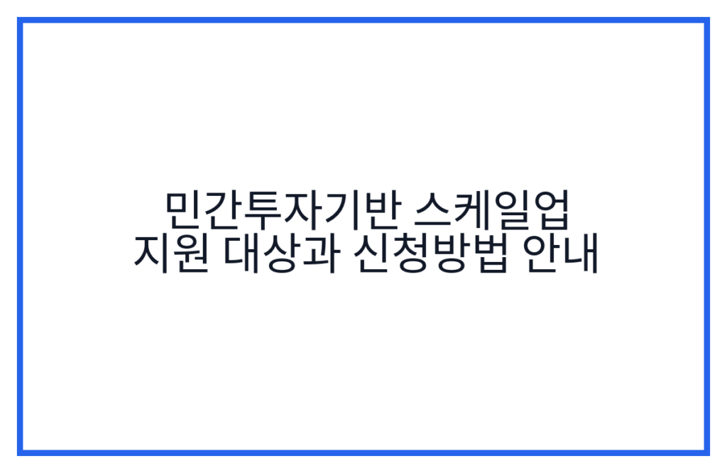 민간투자기반 스케일업 지원 대상과 신청방법 안내