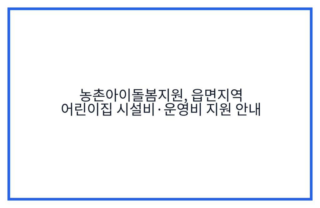 농촌아이돌봄지원, 읍면지역 어린이집 시설비·운영비 지원 안내