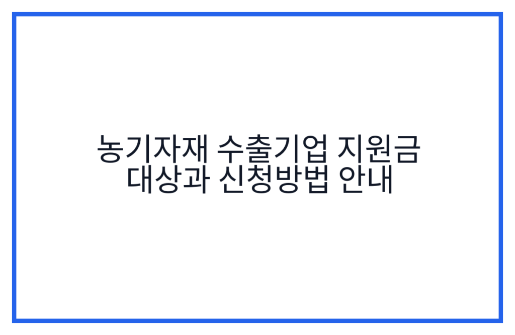 농기자재 수출기업 지원금 대상과 신청방법 안내