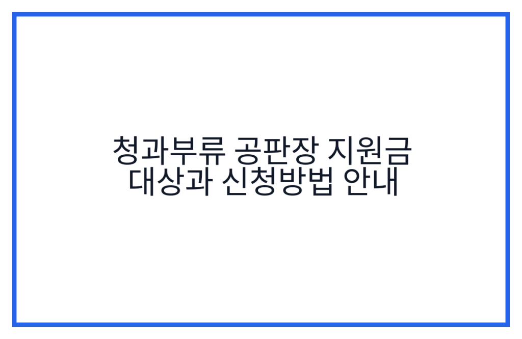 청과부류 공판장 지원금 대상과 신청방법 안내