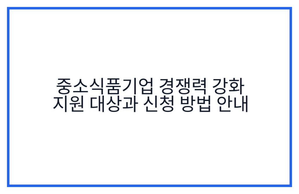 중소식품기업 경쟁력 강화 지원 대상과 신청 방법 안내