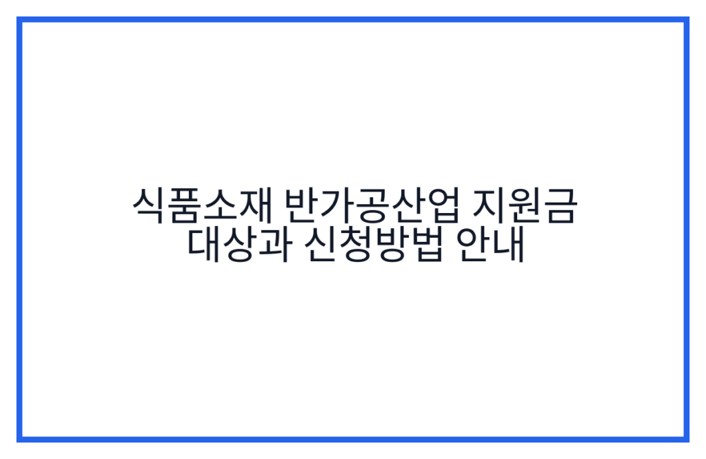 식품소재 반가공산업 지원금 대상과 신청방법 안내