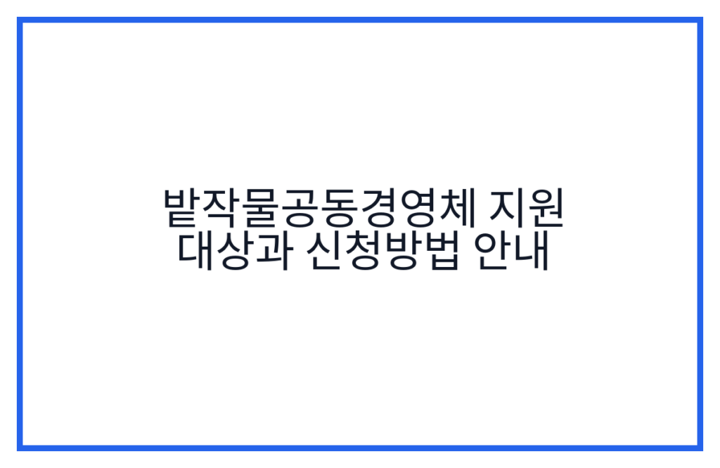 밭작물공동경영체 지원 대상과 신청방법 안내