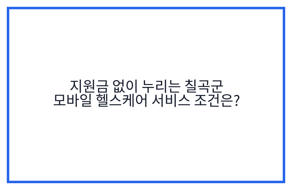 지원금 없이 누리는 칠곡군 모바일 헬스케어 서비스 조건은?