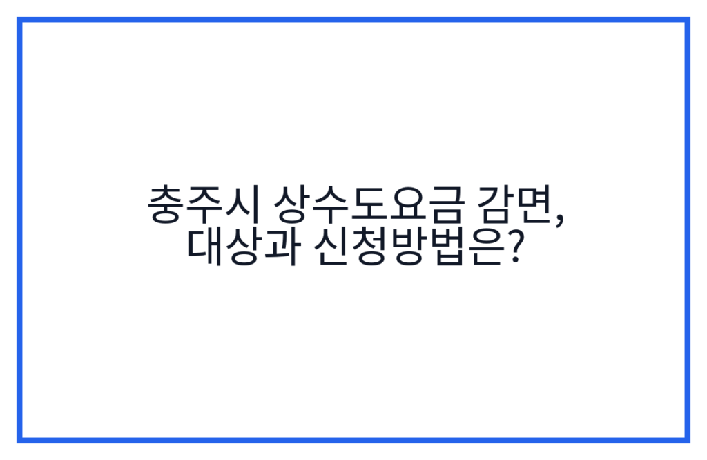 충주시 상수도요금 감면, 대상과 신청방법은?