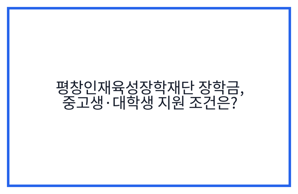 평창인재육성장학재단 장학금, 중고생·대학생 지원 조건은?