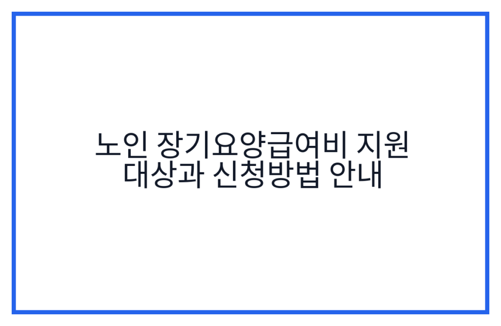 노인 장기요양급여비 지원 대상과 신청방법 안내