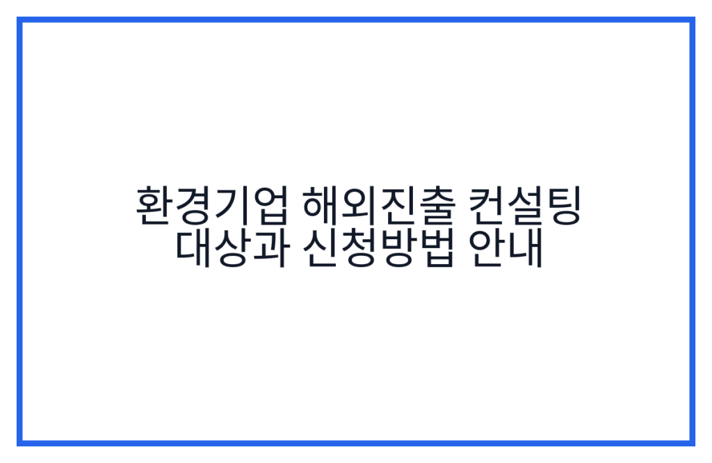 환경기업 해외진출 컨설팅 대상과 신청방법 안내