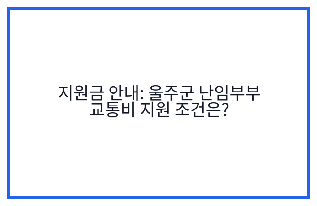 지원금 안내: 울주군 난임부부 교통비 지원 조건은?
