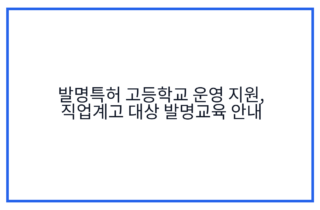 발명특허 고등학교 운영 지원, 직업계고 대상 발명교육 안내