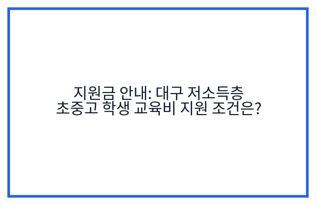 지원금 안내: 대구 저소득층 초중고 학생 교육비 지원 조건은?