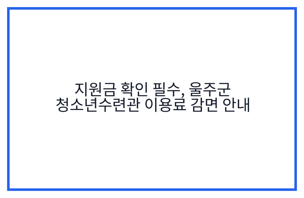 지원금 확인 필수, 울주군 청소년수련관 이용료 감면 안내