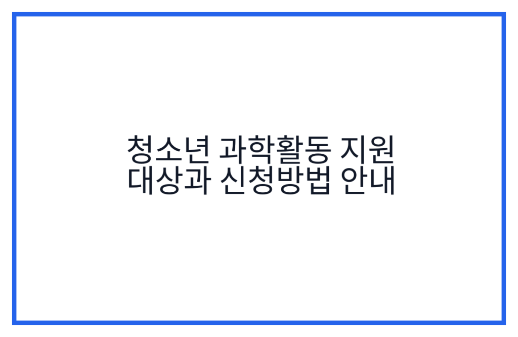 청소년 과학활동 지원 대상과 신청방법 안내