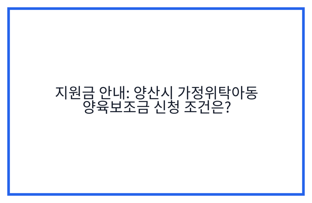 지원금 안내: 양산시 가정위탁아동 양육보조금 신청 조건은?