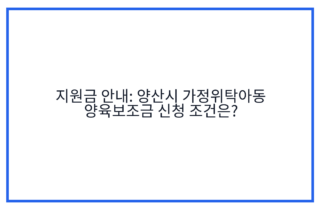 지원금 안내: 양산시 가정위탁아동 양육보조금 신청 조건은?