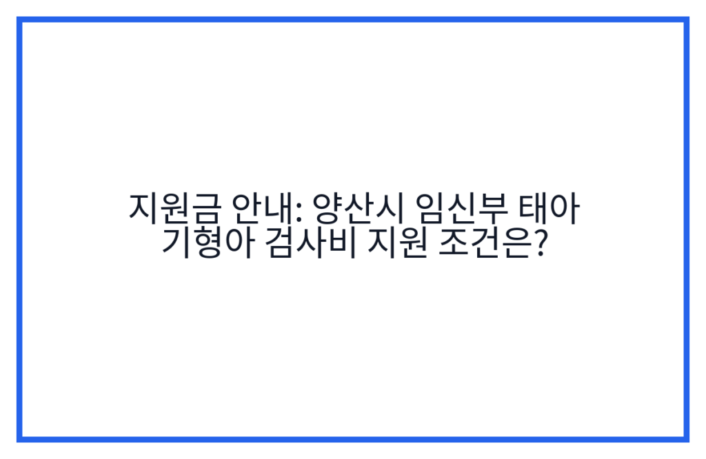 지원금 안내: 양산시 임신부 태아 기형아 검사비 지원 조건은?