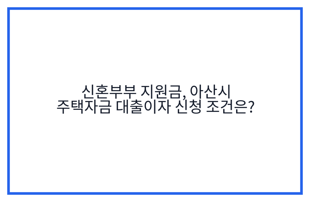 신혼부부 지원금, 아산시 주택자금 대출이자 신청 조건은?