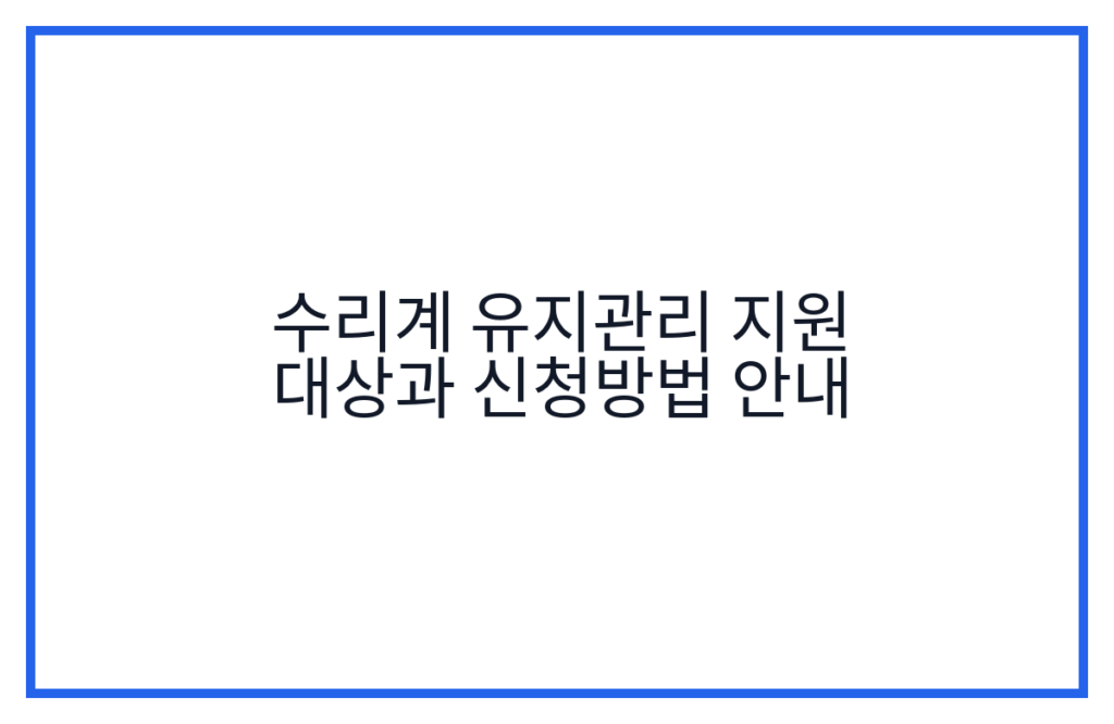 수리계 유지관리 지원 대상과 신청방법 안내