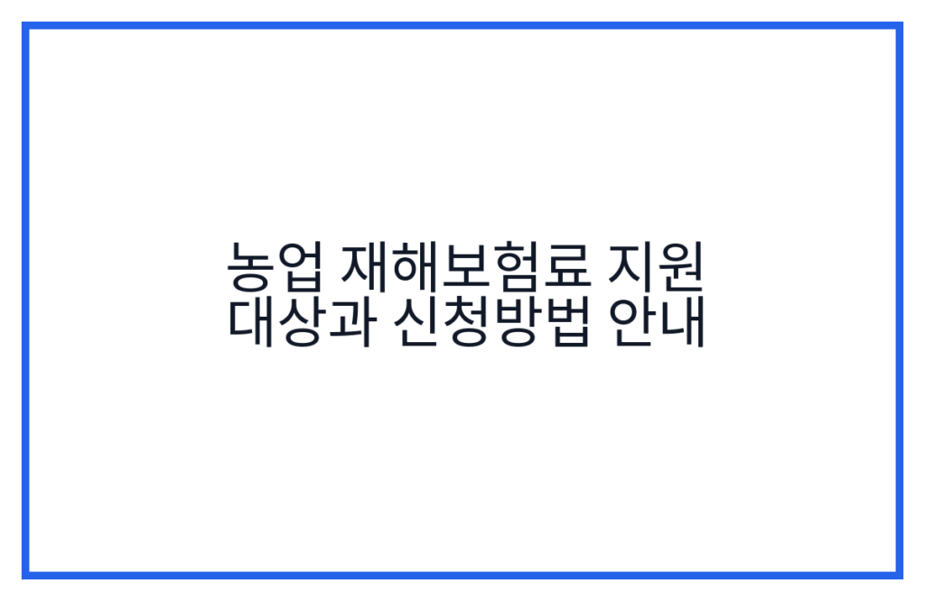 농업 재해보험료 지원 대상과 신청방법 안내