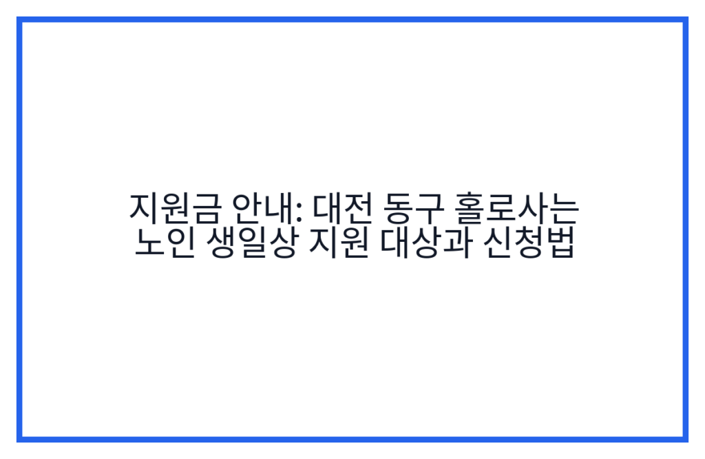 지원금 안내: 대전 동구 홀로사는 노인 생일상 지원 대상과 신청법