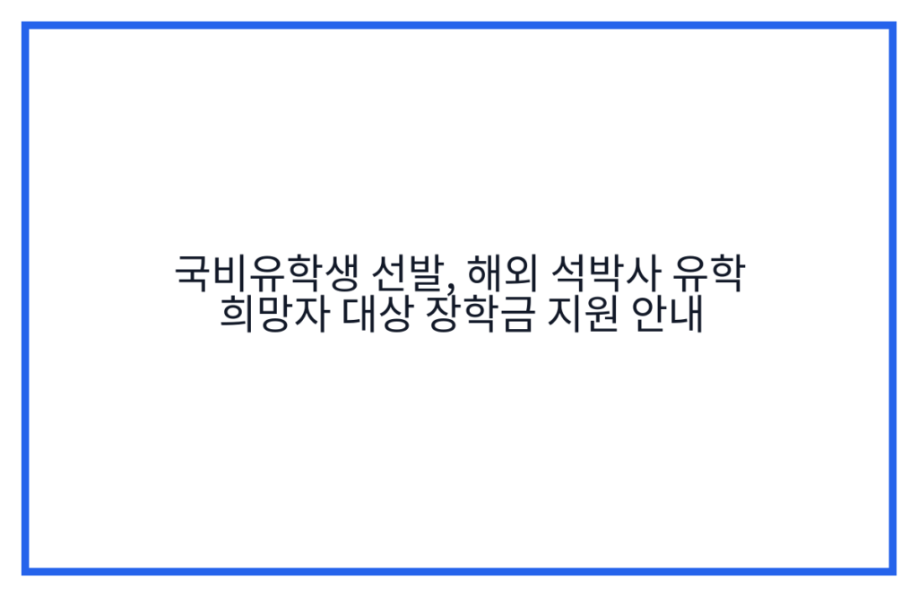 국비유학생 선발, 해외 석박사 유학 희망자 대상 장학금 지원 안내