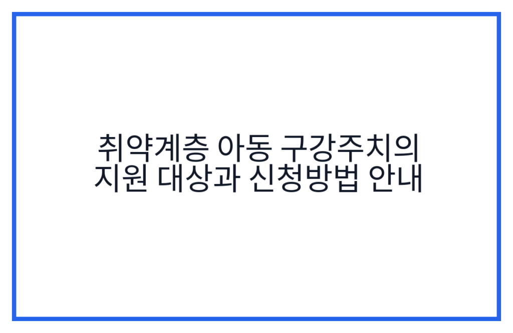 취약계층 아동 구강주치의 지원 대상과 신청방법 안내