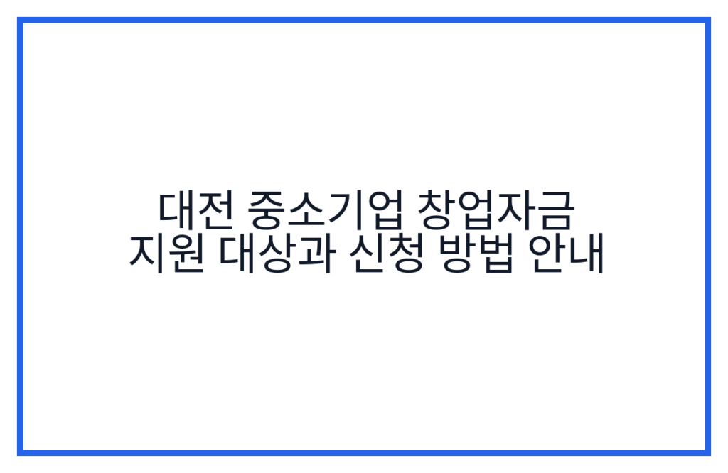대전 중소기업 창업자금 지원 대상과 신청 방법 안내