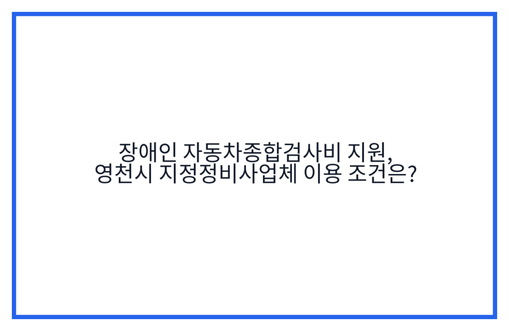 장애인 자동차종합검사비 지원, 영천시 지정정비사업체 이용 조건은?
