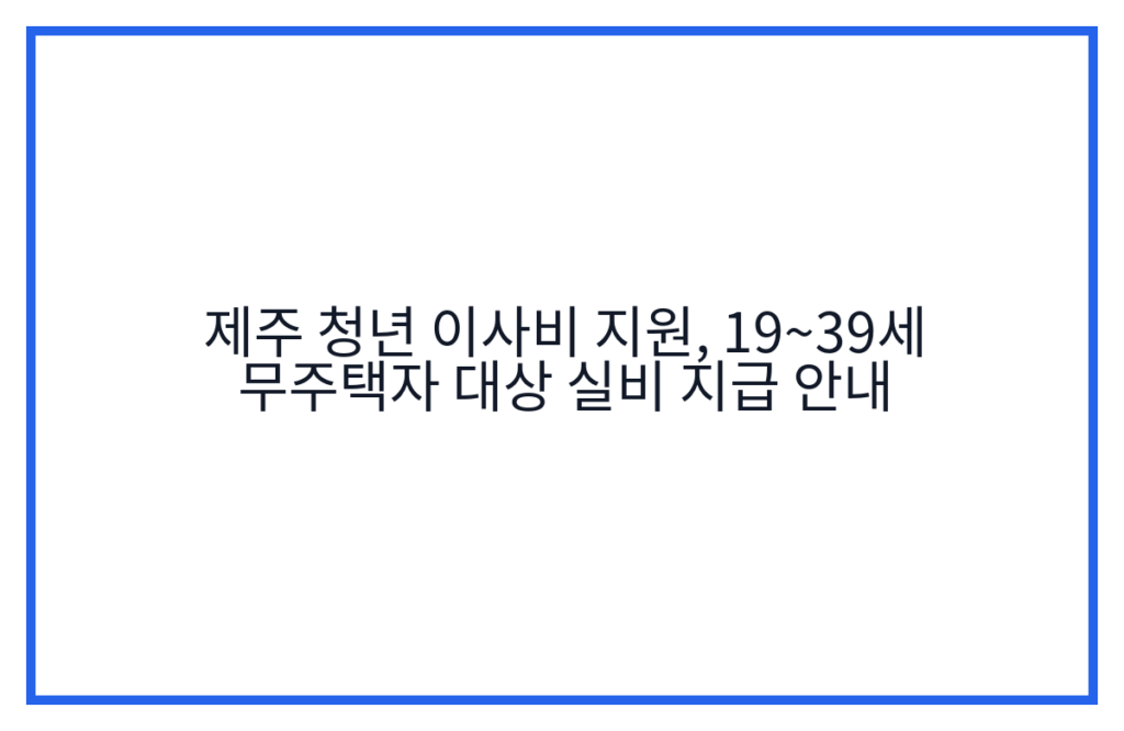 제주 청년 이사비 지원, 19~39세 무주택자 대상 실비 지급 안내