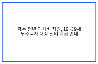 제주 청년 이사비 지원, 19~39세 무주택자 대상 실비 지급 안내