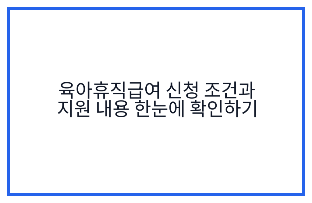 육아휴직급여 신청 조건과 지원 내용 한눈에 확인하기