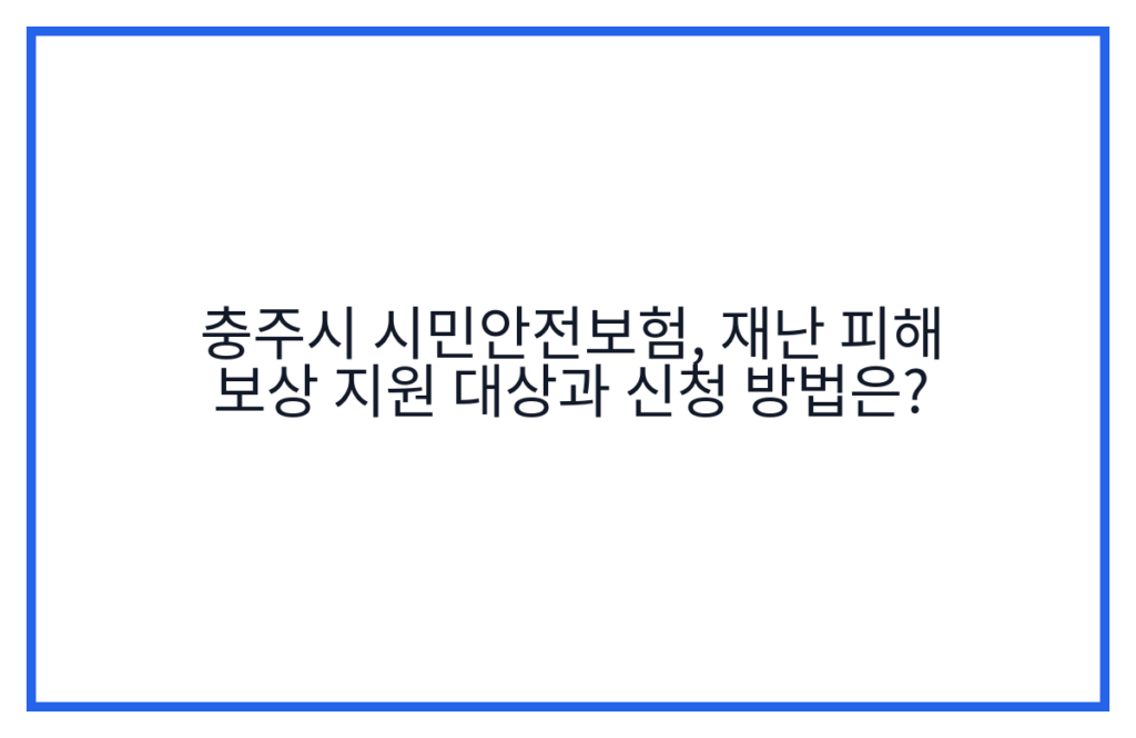 충주시 시민안전보험, 재난 피해 보상 지원 대상과 신청 방법은?