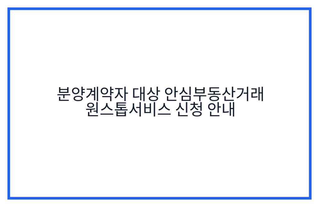 분양계약자 대상 안심부동산거래 원스톱서비스 신청 안내