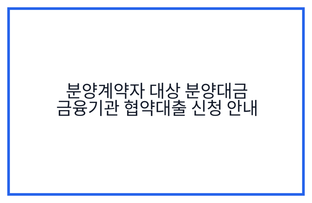 분양계약자 대상 분양대금 금융기관 협약대출 신청 안내