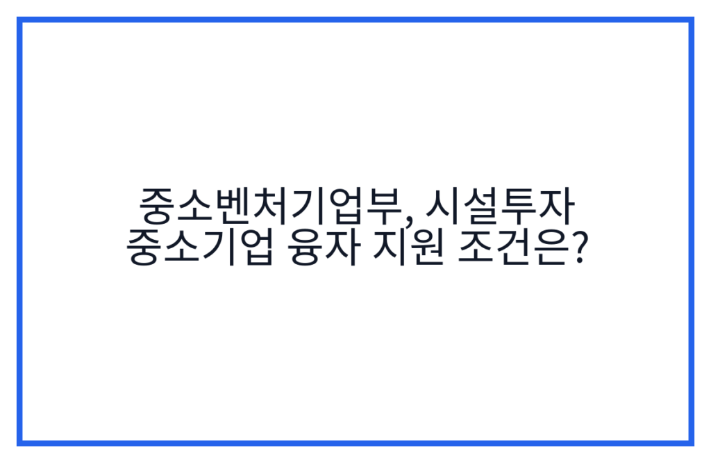 중소벤처기업부, 시설투자 중소기업 융자 지원 조건은?