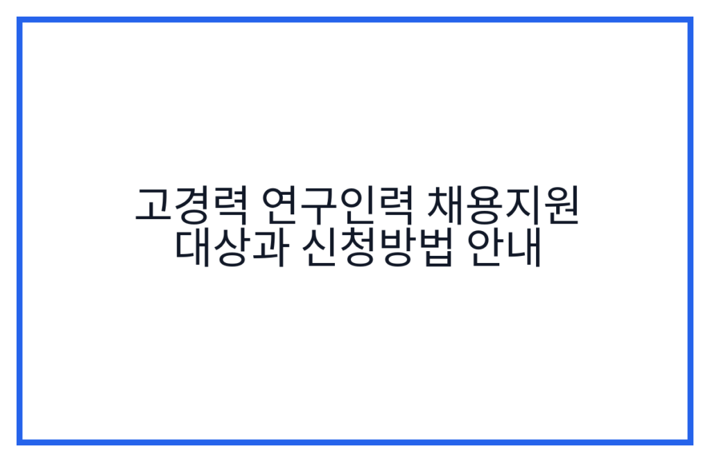 고경력 연구인력 채용지원 대상과 신청방법 안내