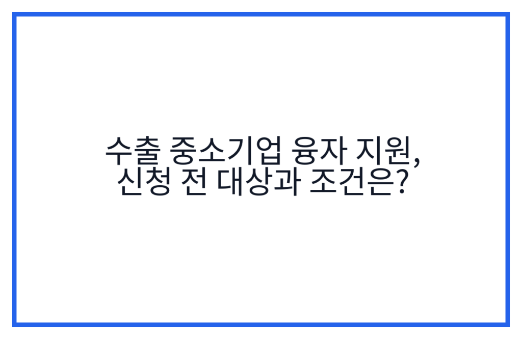 수출 중소기업 융자 지원, 신청 전 대상과 조건은?