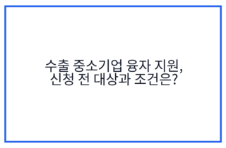 수출 중소기업 융자 지원, 신청 전 대상과 조건은?