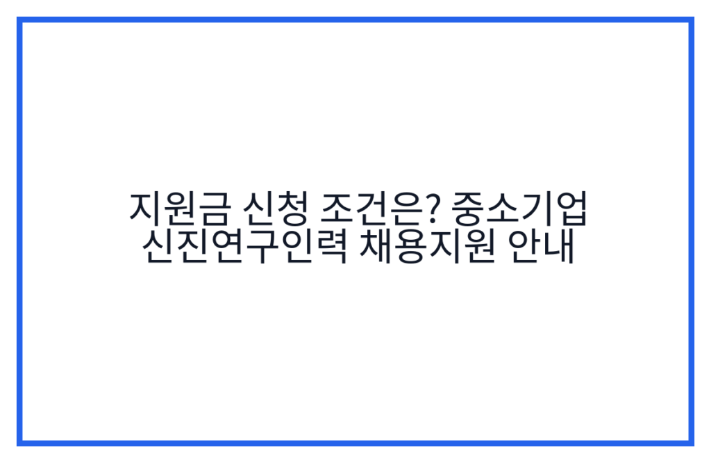 지원금 신청 조건은? 중소기업 신진연구인력 채용지원 안내